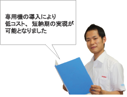 専用機の導入により低コスト、短納期の実現が可能となりました